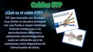 STP (par trenzado con blindaje)
muy similar al utp pero protegida
con una funda o mayor metología
reciente mucho mas a las
perturbaciones extremas y
radiaciones electromagneticas
suele ser utilizando para las
conexiones entre dispositivos de
comunicasión de datos.
¿Qué es el cable STP?
 