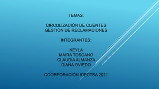TEMAS:
CIRCULIZACIÓN DE CLIENTES
GESTIÓN DE RECLAMACIONES
INTEGRANTES:
KEYLA
MAIRA TOSCANO
CLAUDIA ALMANZA
DIANA OVIEDO
COORPORACIÓN IDECTSA 2021
 