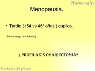 Menopausia.  Tardía (+54 vs 45* años ) duplica. * Menor rie s go (natural o no) Factores de riesgo Hormonales ¿ PROFILAXIS OVARIECTOMIA? 