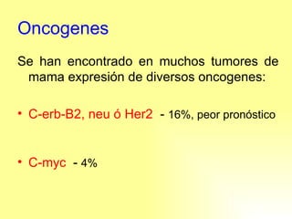 Oncogenes Se han encontrado en muchos tumores de mama expresión de diversos oncogenes: C-erb-B2, neu ó Her2   -  16%, peor pronóstico  C-myc   -  4% 