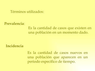 Términos utilizados: Es la cantidad de casos que existen en una población en un momento dado. Prevalencia : Incidencia Es la cantidad de casos nuevos en una población que aparecen en un periodo específico de tiempo. 