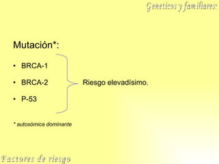 Mutación*: BRCA-1 BRCA-2  Riesgo elevadísimo. P-53 * autosómica dominante Factores de riesgo Geneticos y familiares: 