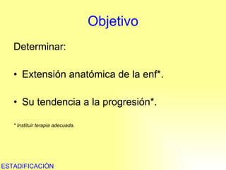 Objetivo Determinar: Extensión anatómica de la enf*. Su tendencia a la progresión*. * Instituir terapia adecuada. ESTADIFICACIÒN 