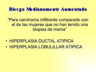 Riesgo Medianamente Aumentado “ Para carcinoma infiltrante comparado con el de  las mujeres que no han tenido una biopsia de mama” HIPERPLASIA DUCTAL ATIPICA HIPERPLASIA LOBULILLAR ATIPICA 