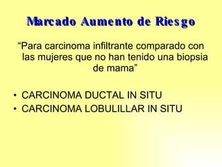 Marcado Aumento de Riesgo “ Para carcinoma infiltrante comparado con  las mujeres que no han tenido una biopsia de mama” CARCINOMA DUCTAL IN SITU CARCINOMA LOBULILLAR IN SITU 