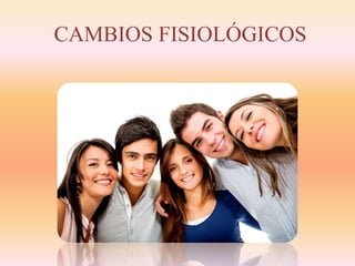 CAMBIOS FISIOLÓGICOS 
 