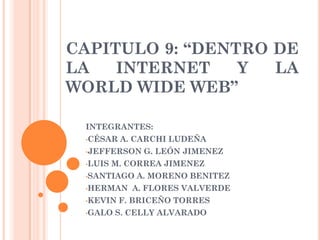CAPITULO 9: “DENTRO DE
LA   INTERNET    Y  LA
WORLD WIDE WEB”

 INTEGRANTES:
 •CÉSAR   A. CARCHI LUDEÑA
 •JEFFERSON   G. LEÓN JIMENEZ
 •LUIS   M. CORREA JIMENEZ
 •SANTIAGO   A. MORENO BENITEZ
 •HERMAN    A. FLORES VALVERDE
 •KEVIN   F. BRICEÑO TORRES
 •GALO   S. CELLY ALVARADO
 