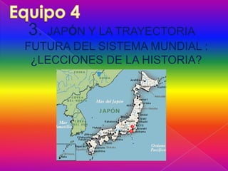 Equipo 4 3. JAPÓN Y LA TRAYECTORIA FUTURA DEL SISTEMA MUNDIAL : ¿LECCIONES DE LA HISTORIA?  