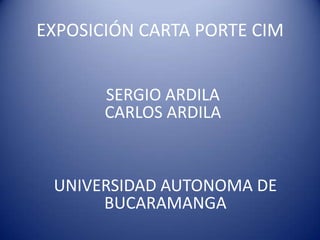 EXPOSICIÓN CARTA PORTE CIM
SERGIO ARDILA
CARLOS ARDILA

UNIVERSIDAD AUTONOMA DE
BUCARAMANGA

 