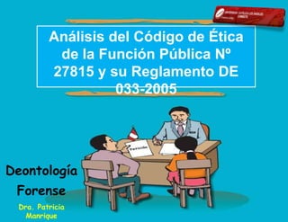 Análisis del Código de Ética
de la Función Pública Nº
27815 y su Reglamento DE
033-2005
Deontología
Forense
Dra. Patricia
Manrique
 