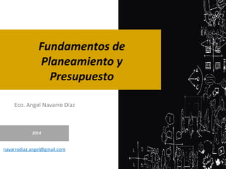 Eco. Angel Navarro Díaz
2014
navarrodiaz.angel@gmail.com
Fundamentos de
Planeamiento y
Presupuesto
 