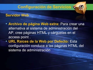 Configuración de Servicios
Servidor Web

• Archivo de página Web extra: Para crear una
  alternativa al sistema de administración del
  AP, cree páginas HTML y cárguelas en el
  access point .
• URL Raíces de la Web por Defecto: Esta
  configuración conduce a las páginas HTML del
  sistema de administración
 