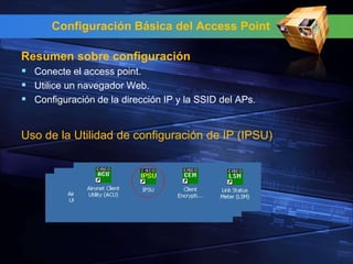 Configuración Básica del Access Point

Resumen sobre configuración
 Conecte el access point.
 Utilice un navegador Web.
 Configuración de la dirección IP y la SSID del APs.


Uso de la Utilidad de configuración de IP (IPSU)
 
