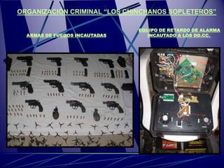 ORGANIZACIÓN CRIMINAL “LOS CHINCHANOS SOPLETEROS”

                               EQUIPO DE RETARDO DE ALARMA
  ARMAS DE FUEGOS INCAUTADAS      INCAUTADO A LOS DD.CC.
 