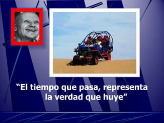 “El tiempo que pasa, representa
        la verdad que huye”
 