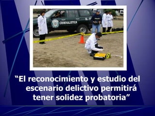 “El reconocimiento y estudio del
   escenario delictivo permitirá
     tener solidez probatoria”
 
