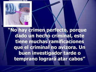 “No hay crimen perfecto, porque
  dado un hecho criminal, este
   tiene muchas ramificaciones
  que el criminal no avizora. Un
     buen investigador tarde o
  temprano logrará atar cabos”
 