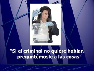 “Si el criminal no quiere hablar,
   preguntémosle a las cosas”
 