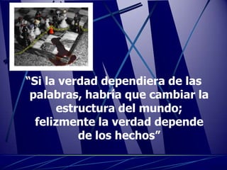 “Si la verdad dependiera de las
 palabras, habría que cambiar la
      estructura del mundo;
  felizmente la verdad depende
          de los hechos”
 