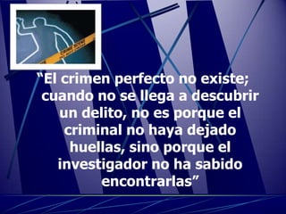 “El crimen perfecto no existe;
 cuando no se llega a descubrir
    un delito, no es porque el
     criminal no haya dejado
      huellas, sino porque el
   investigador no ha sabido
          encontrarlas”
 