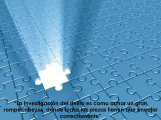 “La investigación del delito es como armar un gran
rompecabezas, donde todas las piezas tienen que encajar
                     correctamente”
 