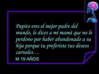 Papito eres el mejor padre del
mundo, le dices a mi mamá que no le
perdono por haber abandonado a su
hija porque tu preferiste tus deseos
carnales…
M 19 AÑOS
 