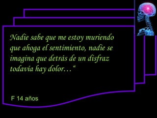 Nadie sabe que me estoy muriendo
que ahoga el sentimiento, nadie se
imagina que detrás de un disfraz
todavía hay dolor…“


F 14 años
 
