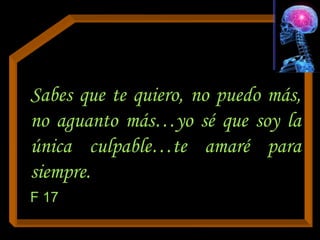 Sabes que te quiero, no puedo más,
no aguanto más…yo sé que soy la
única culpable…te amaré para
siempre.
F 17
 