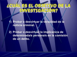 1) Probar o desvirtuar la veracidad de la
   noticia criminal.

2) Probar o desvirtuar la implicancia de
   determinada/s persona/s en la comisión
   de un delito.
 