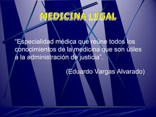 “Especialidad médica que reúne todos los
conocimientos de la medicina que son útiles
a la administración de justicia”.

                 (Eduardo Vargas Alvarado)
 