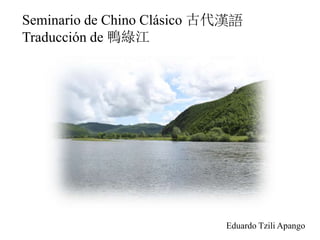 Seminario de Chino Clásico 古代漢語 
Traducción de 鴨綠江 
Eduardo Tzili Apango 
 