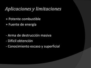 Aplicaciones y limitaciones
+ Potente combustible
+ Fuente de energía
- Arma de destrucción masiva
- Difícil obtención
- Conocimiento escaso y superficial
 