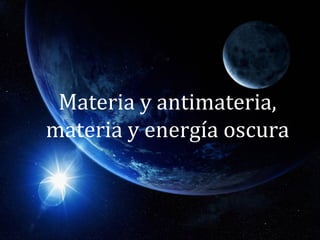 Materia y antimateria,
materia y energía oscura
 