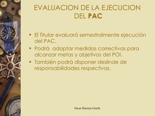 EVALUACION DE LA EJECUCION  DEL  PAC El Titular evaluará semestralmente ejecución del PAC.  Podrá  adoptar medidas correctivas para alcanzar metas y objetivos del POI. También podrá disponer deslinde de responsabilidades respectivas. 