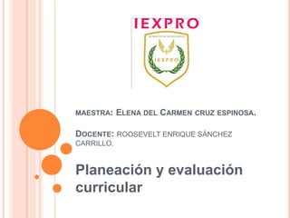 MAESTRA: ELENA DEL CARMEN CRUZ ESPINOSA.
DOCENTE: ROOSEVELT ENRIQUE SÁNCHEZ
CARRILLO.
Planeación y evaluación
curricular
 