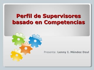 Perfil de Supervisores
basado en Competencias




          Presenta: Lenny I. Méndez Dzul
 