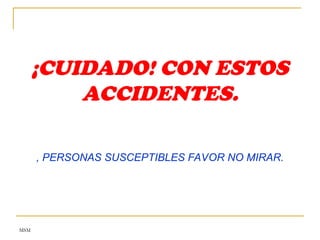 MSM
¡CUIDADO! CON ESTOS
ACCIDENTES.
, PERSONAS SUSCEPTIBLES FAVOR NO MIRAR.
 