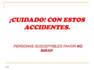 MSM
¡CUIDADO! CON ESTOS
ACCIDENTES.
, PERSONAS SUSCEPTIBLES FAVOR NO
MIRAR.
 