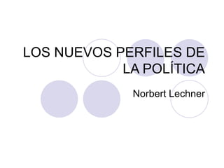 LOS NUEVOS PERFILES DE LA POLÍTICA Norbert Lechner 