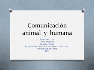 Comunicación
animal y humana
Presentado por:
Jhon Arboleda
Leandro López
Programa de Comunicación social y periodismo
Universidad del meta
2014

 