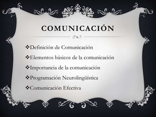 COMUNICACIÓN
Definición de Comunicación
Elementos básicos de la comunicación
Importancia de la comunicación
Programación Neurolingüística
Comunicación Efectiva
 