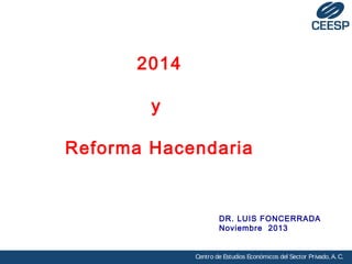 2014
y
Reforma Hacendaria

DR. LUIS FONCERRADA
Noviembre 2013

Centro de Estudios Económicos del Sector Privado, A. C.

 