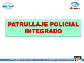 PATRULLAJE POLICIAL
INTEGRADO
Primer Congreso Internacional en el marco del Acuerdo por la Seguridad Ciudadana
 