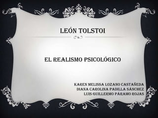 LEÓN TOLSTOI



EL REALISMO PSICOLÓGICO


        KAREN MELISSA LOZANO CASTAÑEDA
         DIANA CAROLINA PADILLA SÁNCHEZ
            LUIS GUILLERMO PÁRAMO ROJAS
 