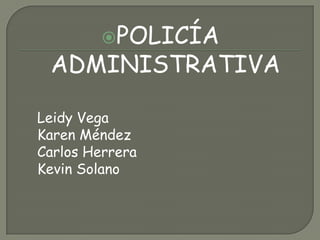 POLICÍA ADMINISTRATIVA Leidy Vega  Karen Méndez  Carlos Herrera Kevin Solano 