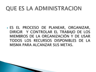  ES EL PROCESO DE PLANEAR, ORGANIZAR,
DIRIGIR Y CONTROLAR EL TRABAJO DE LOS
MIEMBROS DE LA ORGANIZACIÓN Y DE USAR
TODOS LOS RECURSOS DISPONIBLES DE LA
MISMA PARA ALCANZAR SUS METAS.