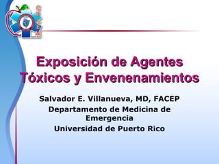 Exposición de AgentesExposición de Agentes
Tóxicos y EnvenenamientosTóxicos y Envenenamientos
Salvador E. Villanueva, MD, FACEP
Departamento de Medicina de
Emergencia
Universidad de Puerto Rico
 