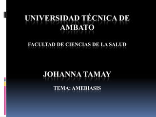 UNIVERSIDAD TÉCNICA DE
       AMBATO

FACULTAD DE CIENCIAS DE LA SALUD




    JOHANNA TAMAY
        TEMA: AMEBIASIS
 