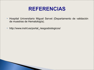    Hospital Universitario Miguel Servet (Departamento de validación
    de muestras de Hematología).

   http://www.insht.es/portal_riesgosbiologicos/
 