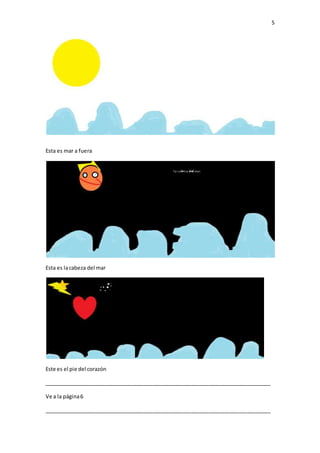 5
Esta es mar a fuera
Esta es lacabeza del mar
Este es el pie del corazón
_____________________________________________________________________________
Ve a la página6
_____________________________________________________________________________